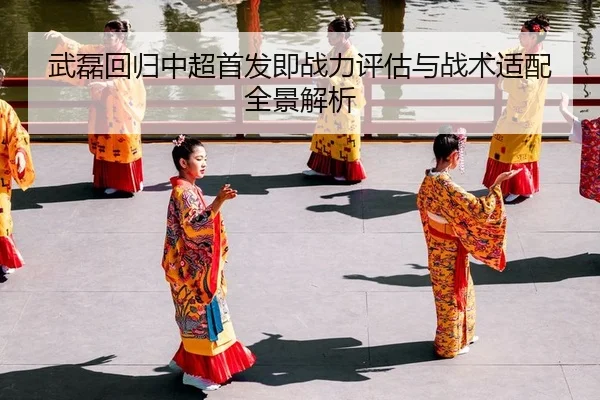武磊回归中超首发即战力评估与战术适配全景解析