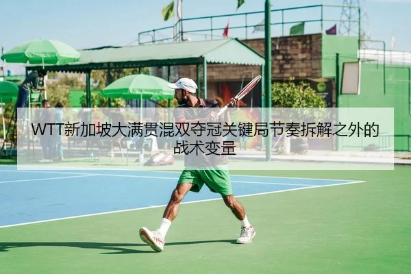 WTT新加坡大满贯混双夺冠关键局节奏拆解之外的战术变量